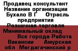 Продавец-консультант › Название организации ­ Бухало В.Г. › Отрасль предприятия ­ Розничная торговля › Минимальный оклад ­ 120 000 - Все города Работа » Вакансии   . Амурская обл.,Магдагачинский р-н